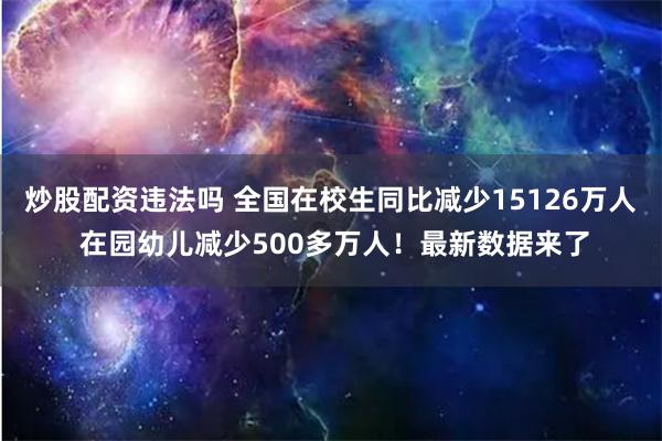 炒股配资违法吗 全国在校生同比减少15126万人 在园幼儿减少500多万人！最新数据来了