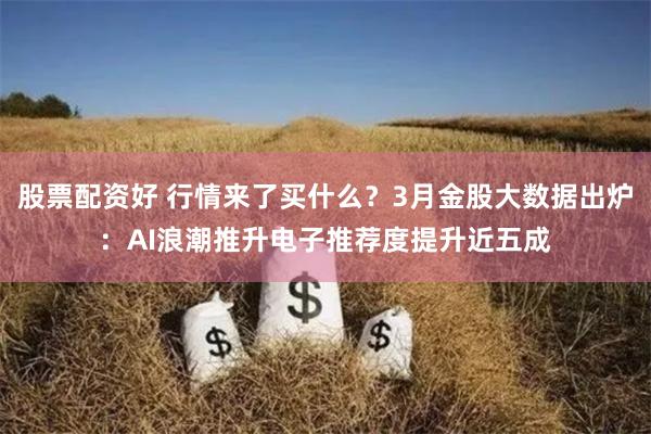 股票配资好 行情来了买什么？3月金股大数据出炉：AI浪潮推升电子推荐度提升近五成