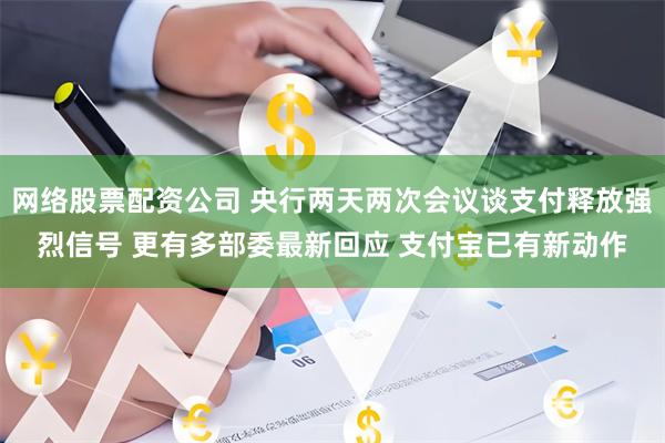 网络股票配资公司 央行两天两次会议谈支付释放强烈信号 更有多部委最新回应 支付宝已有新动作