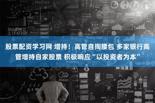 股票配资学习网 增持！高管自掏腰包 多家银行高管增持自家股票 积极响应“以投资者为本”