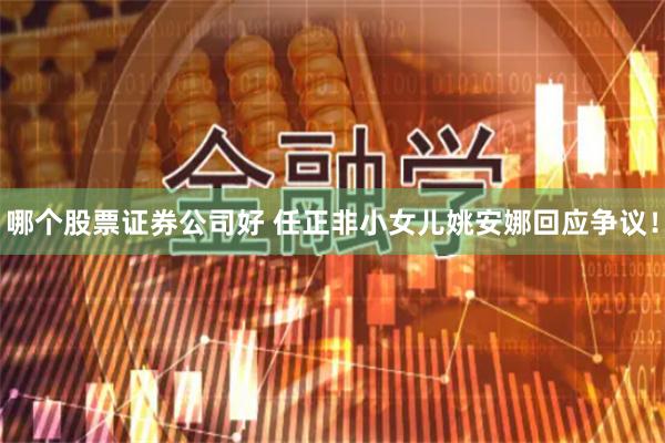 哪个股票证券公司好 任正非小女儿姚安娜回应争议！