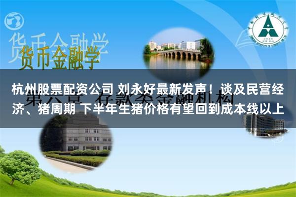 杭州股票配资公司 刘永好最新发声！谈及民营经济、猪周期 下半年生猪价格有望回到成本线以上