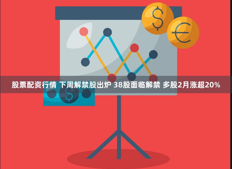 股票配资行情 下周解禁股出炉 38股面临解禁 多股2月涨超20%