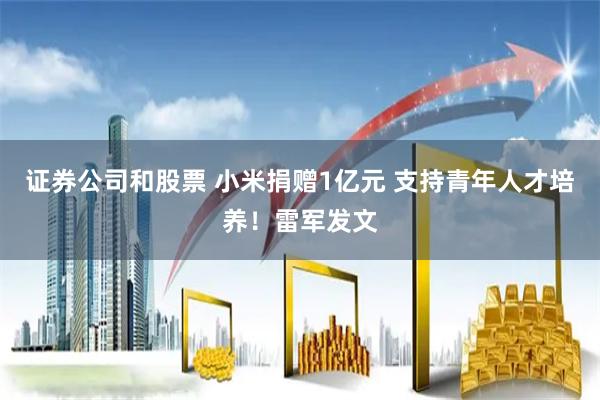 证券公司和股票 小米捐赠1亿元 支持青年人才培养！雷军发文