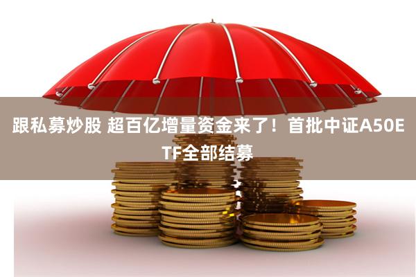 跟私募炒股 超百亿增量资金来了！首批中证A50ETF全部结募