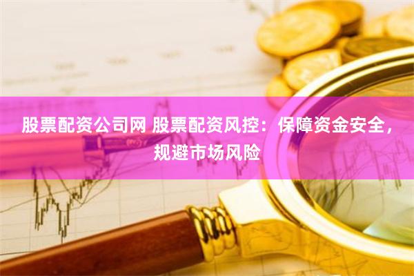 股票配资公司网 股票配资风控：保障资金安全，规避市场风险