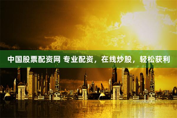中国股票配资网 专业配资，在线炒股，轻松获利