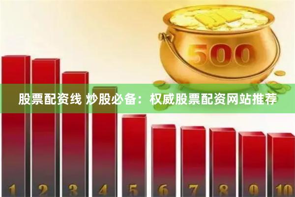 股票配资线 炒股必备：权威股票配资网站推荐