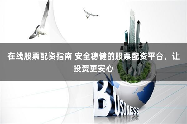 在线股票配资指南 安全稳健的股票配资平台，让投资更安心