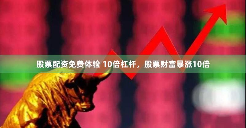 股票配资免费体验 10倍杠杆，股票财富暴涨10倍