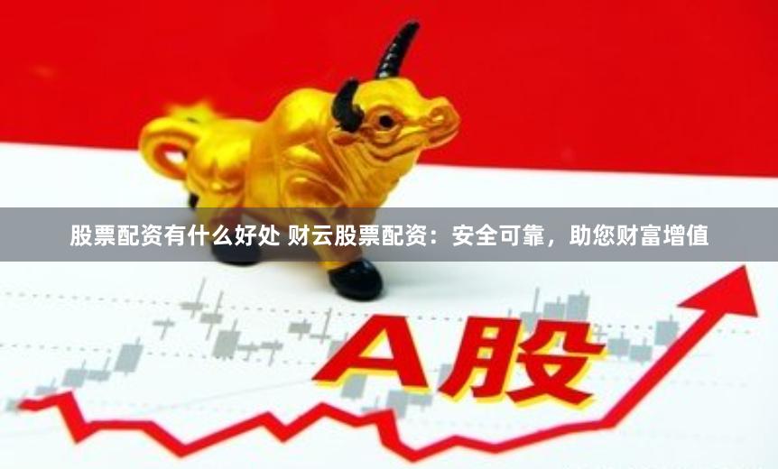 股票配资有什么好处 财云股票配资：安全可靠，助您财富增值