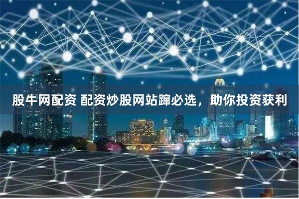 股牛网配资 配资炒股网站蹿必选，助你投资获利