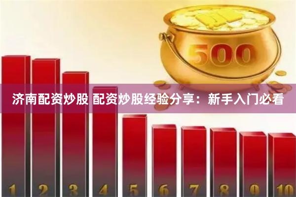 济南配资炒股 配资炒股经验分享：新手入门必看