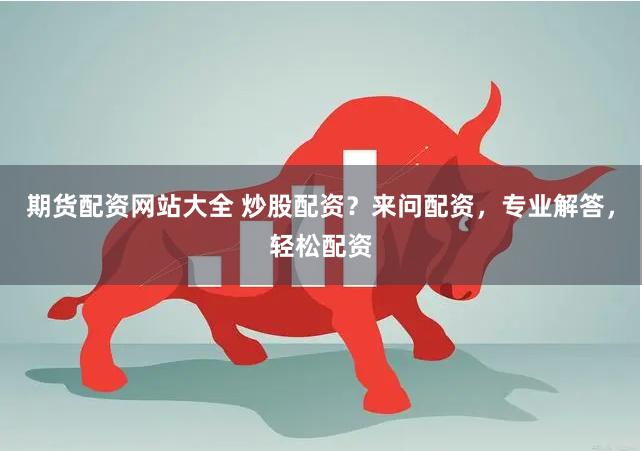 期货配资网站大全 炒股配资？来问配资，专业解答，轻松配资