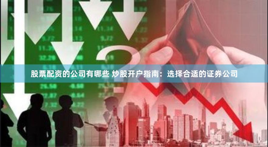 股票配资的公司有哪些 炒股开户指南：选择合适的证券公司