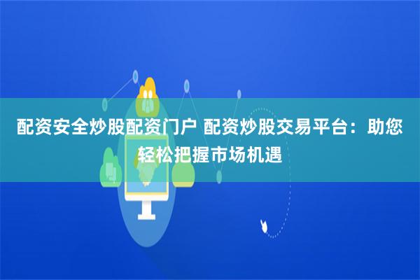 配资安全炒股配资门户 配资炒股交易平台：助您轻松把握市场机遇