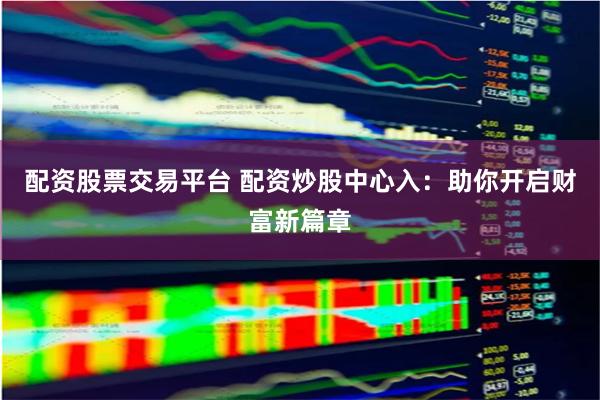 配资股票交易平台 配资炒股中心入：助你开启财富新篇章