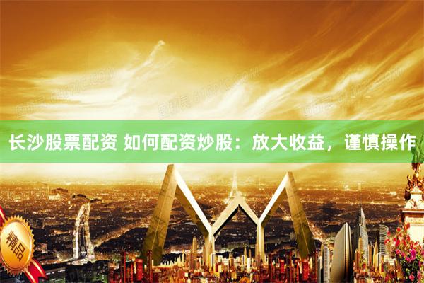 长沙股票配资 如何配资炒股：放大收益，谨慎操作