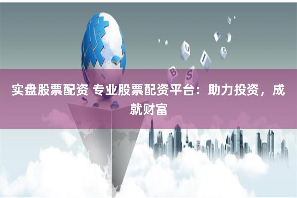 实盘股票配资 专业股票配资平台：助力投资，成就财富