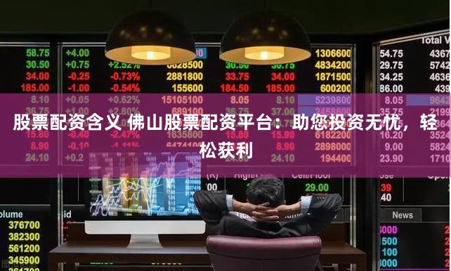 股票配资含义 佛山股票配资平台：助您投资无忧，轻松获利
