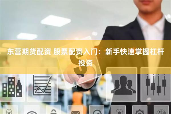 东营期货配资 股票配资入门：新手快速掌握杠杆投资