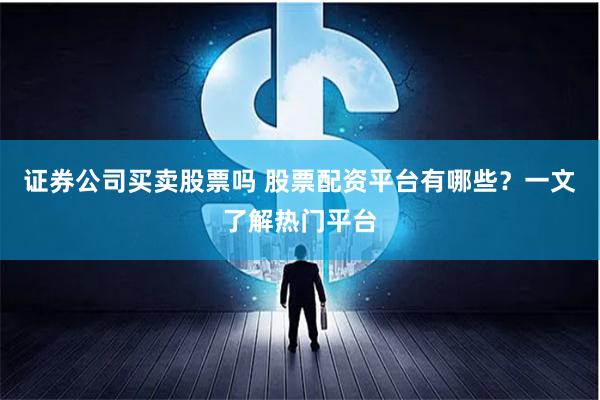 证券公司买卖股票吗 股票配资平台有哪些？一文了解热门平台