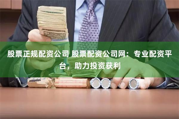 股票正规配资公司 股票配资公司网：专业配资平台，助力投资获利