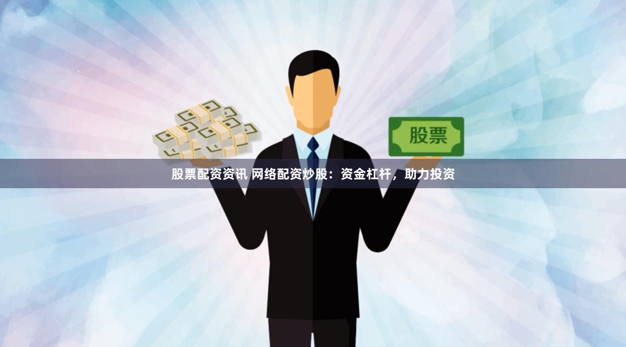 股票配资资讯 网络配资炒股：资金杠杆，助力投资
