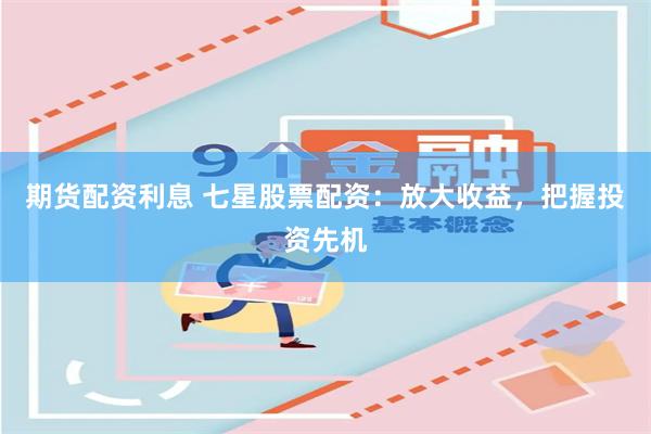 期货配资利息 七星股票配资：放大收益，把握投资先机