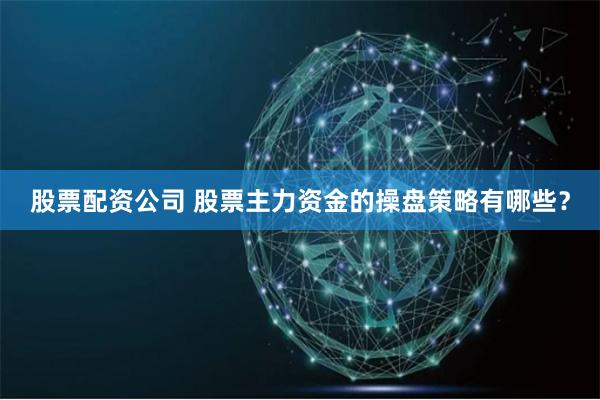 股票配资公司 股票主力资金的操盘策略有哪些？