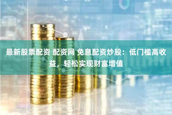 最新股票配资 配资网 免息配资炒股：低门槛高收益，轻松实现财富增值