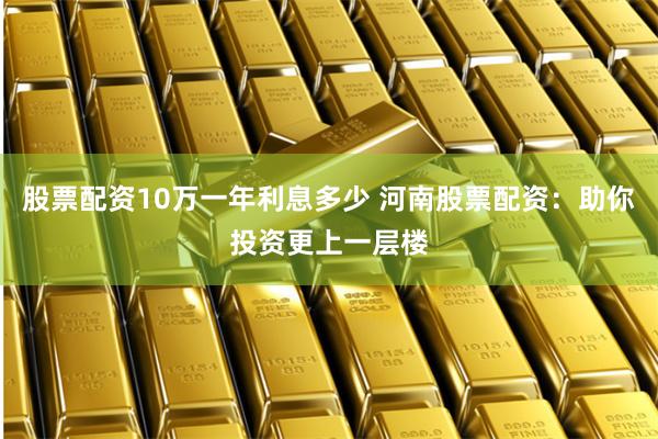 股票配资10万一年利息多少 河南股票配资：助你投资更上一层楼