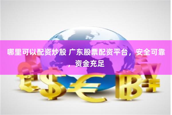 哪里可以配资炒股 广东股票配资平台，安全可靠，资金充足
