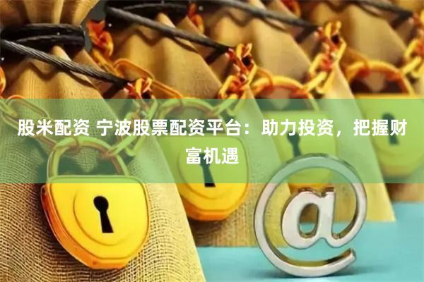 股米配资 宁波股票配资平台：助力投资，把握财富机遇
