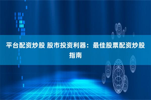 平台配资炒股 股市投资利器：最佳股票配资炒股指南