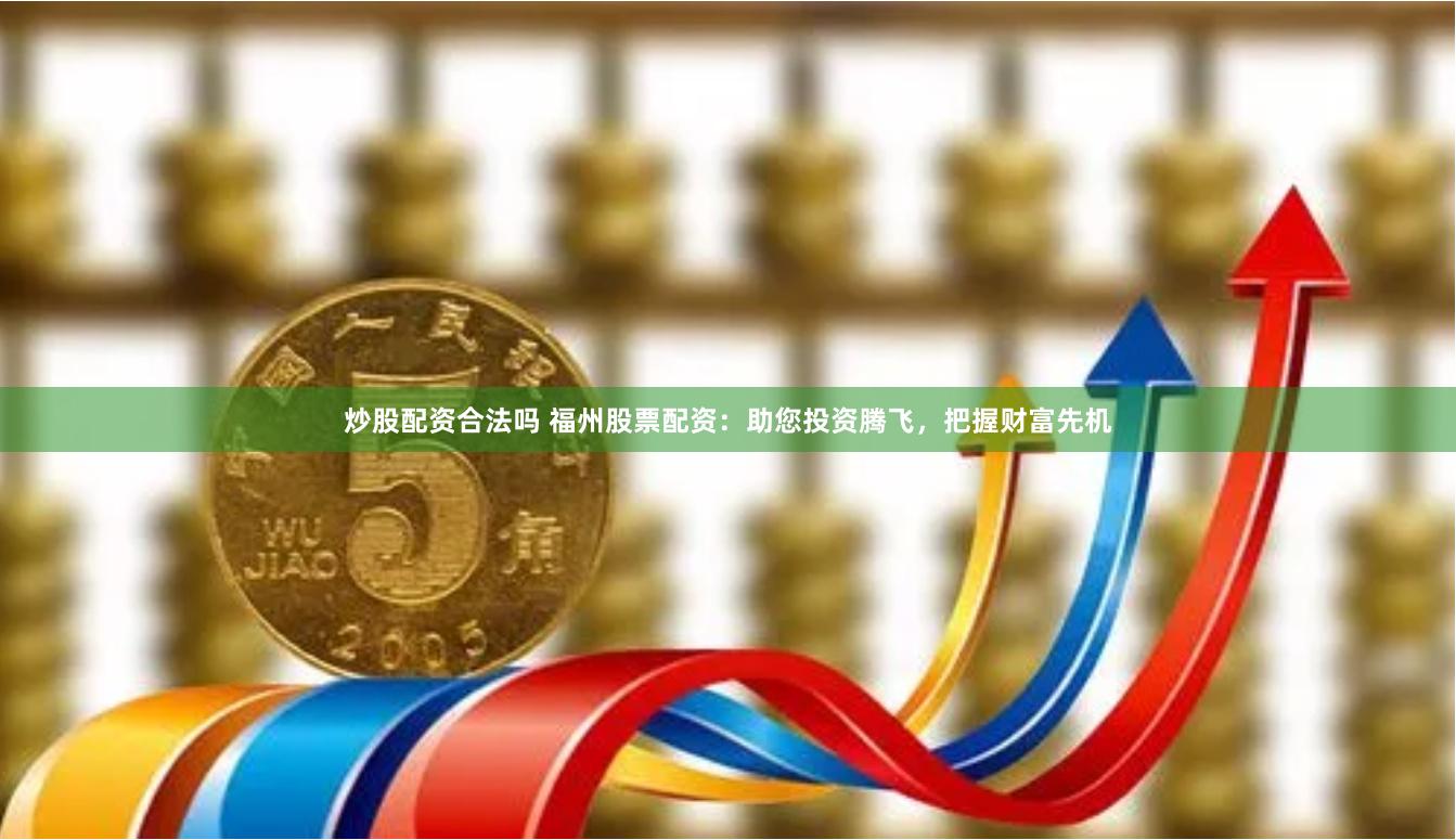 炒股配资合法吗 福州股票配资：助您投资腾飞，把握财富先机