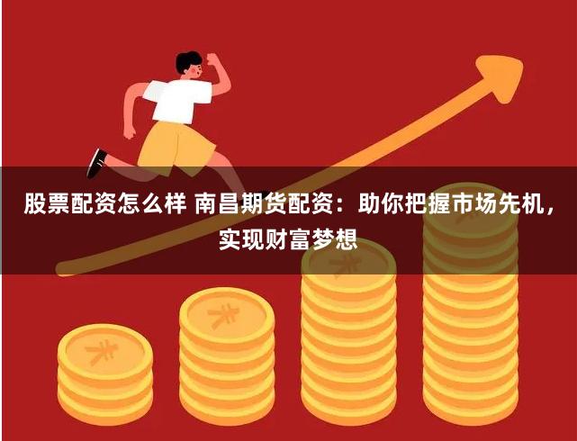 股票配资怎么样 南昌期货配资：助你把握市场先机，实现财富梦想