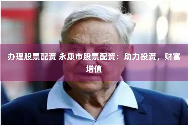 办理股票配资 永康市股票配资：助力投资，财富增值