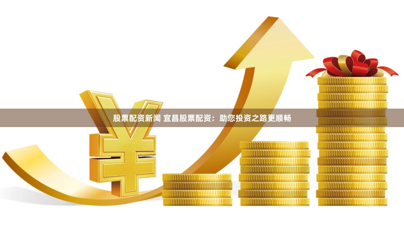 股票配资新闻 宜昌股票配资：助您投资之路更顺畅