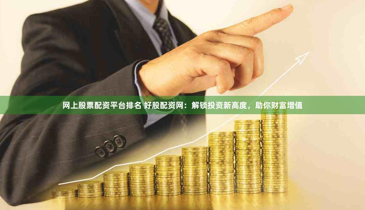 网上股票配资平台排名 好股配资网：解锁投资新高度，助你财富增值