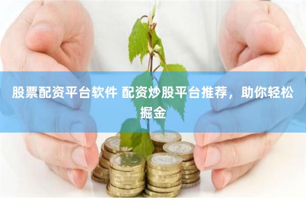股票配资平台软件 配资炒股平台推荐，助你轻松掘金