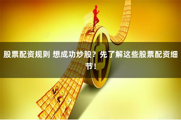 股票配资规则 想成功炒股？先了解这些股票配资细节！