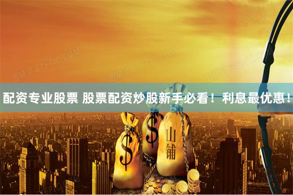配资专业股票 股票配资炒股新手必看！利息最优惠！