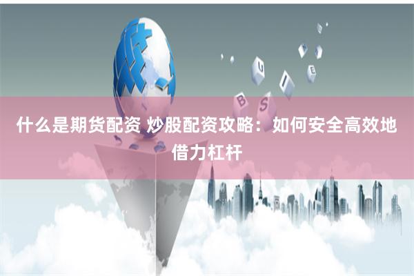 什么是期货配资 炒股配资攻略：如何安全高效地借力杠杆