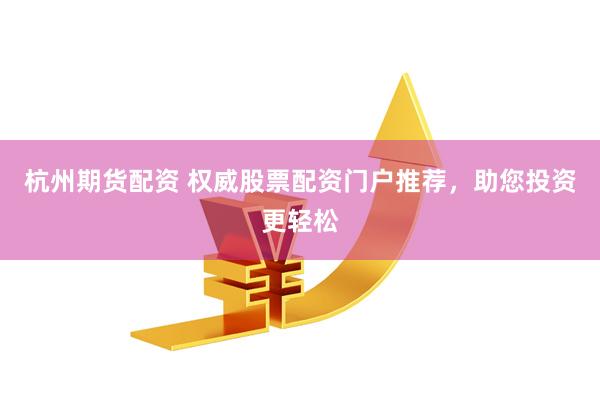 杭州期货配资 权威股票配资门户推荐，助您投资更轻松