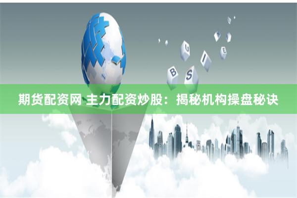 期货配资网 主力配资炒股：揭秘机构操盘秘诀