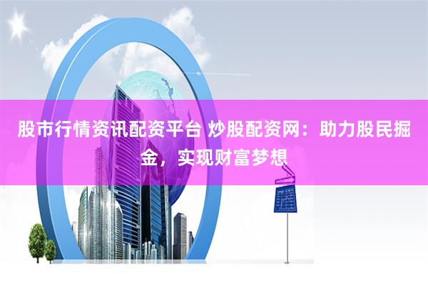 股市行情资讯配资平台 炒股配资网：助力股民掘金，实现财富梦想