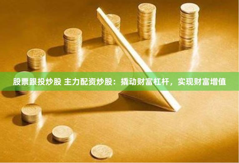 股票跟投炒股 主力配资炒股：撬动财富杠杆，实现财富增值