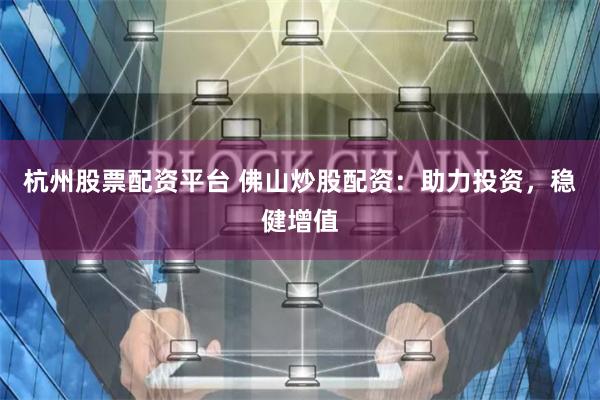 杭州股票配资平台 佛山炒股配资：助力投资，稳健增值