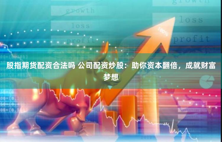 股指期货配资合法吗 公司配资炒股：助你资本翻倍，成就财富梦想